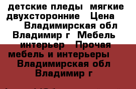 детские пледы  мягкие двухсторонние › Цена ­ 660 - Владимирская обл., Владимир г. Мебель, интерьер » Прочая мебель и интерьеры   . Владимирская обл.,Владимир г.